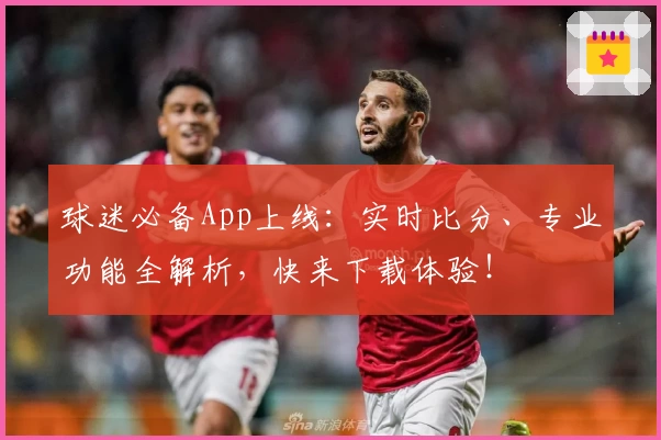 球迷必备App上线：实时比分、专业功能全解析，快来下载体验！