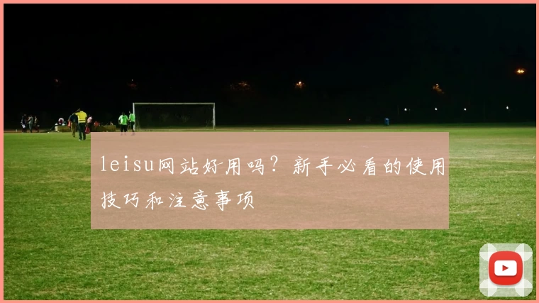 leisu网站好用吗？新手必看的使用技巧和注意事项