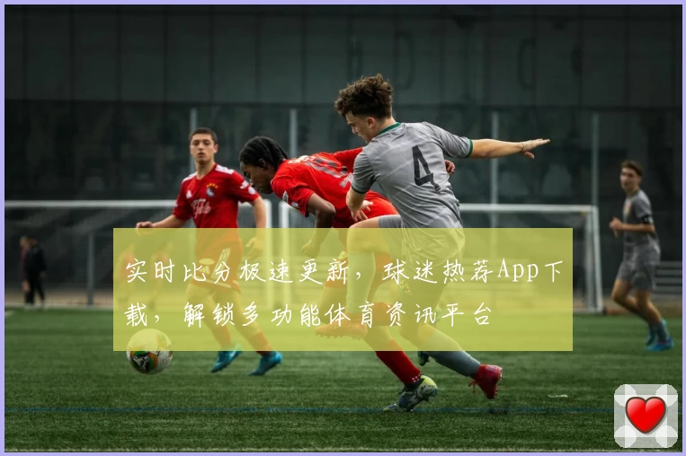 实时比分极速更新,球迷热荐App下载,解锁多功能体育资讯平台
