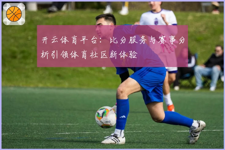 开云体育平台：比分服务与赛事分析引领体育社区新体验