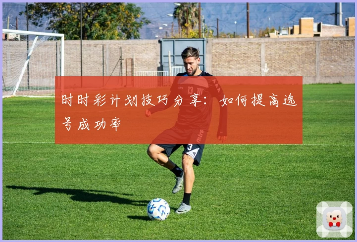时时彩计划技巧分享：如何提高选号成功率