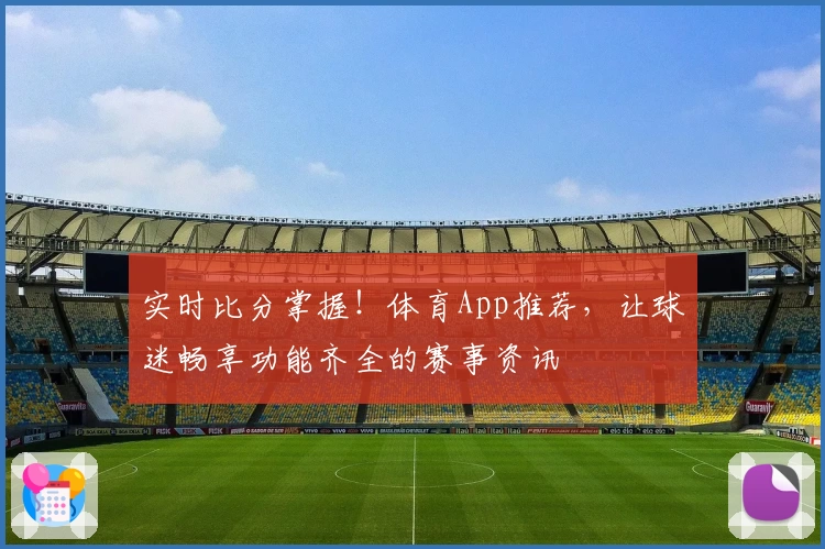 实时比分掌握!体育App推荐,让球迷畅享功能齐全的赛事资讯