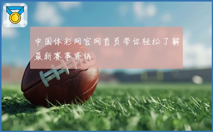 中国体彩网官网首页带你轻松了解最新赛事资讯