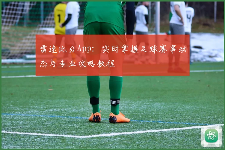雷速比分App：实时掌握足球赛事动态与专业攻略教程