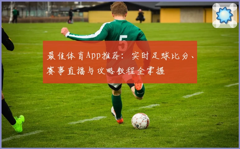 最佳体育App推荐：实时足球比分、赛事直播与攻略教程全掌握