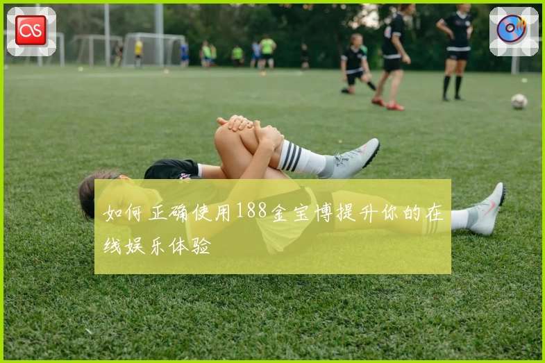 如何正确使用188金宝博提升你的在线娱乐体验