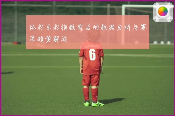体彩竞彩指数背后的数据分析与赛果趋势解读