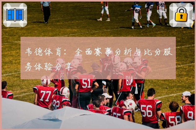 韦德体育：全面赛事分析与比分服务体验分享