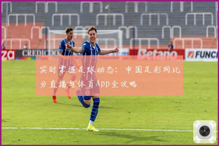 实时掌握足球动态:中国足彩网比分直播与体育App全攻略