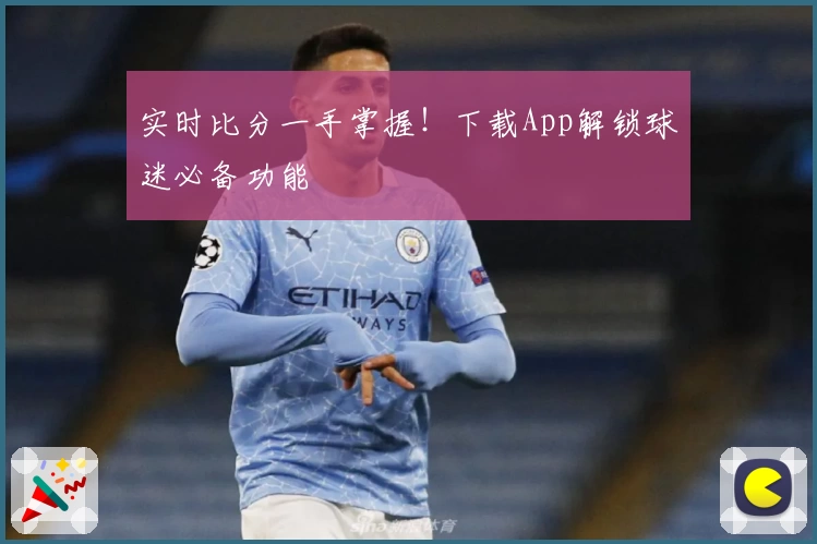 实时比分一手掌握!下载App解锁球迷必备功能