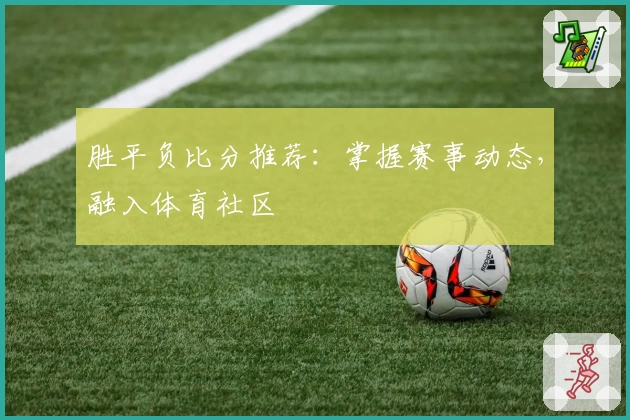 胜平负比分推荐：掌握赛事动态，融入体育社区