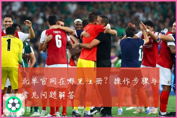 北单官网在哪里注册？操作步骤与常见问题解答