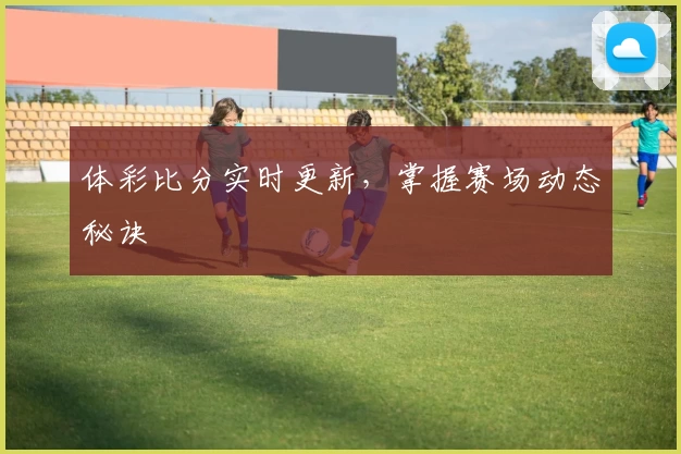 体彩比分实时更新，掌握赛场动态秘诀