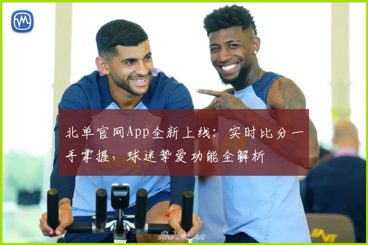 北单官网App全新上线:实时比分一手掌握,球迷挚爱功能全解析