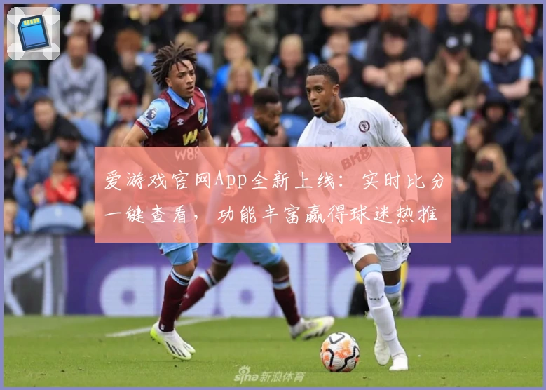 爱游戏官网App全新上线：实时比分一键查看，功能丰富赢得球迷热推
