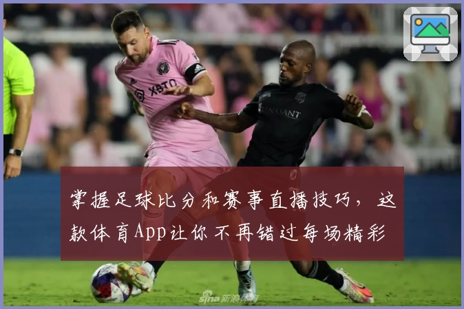 掌握足球比分和赛事直播技巧，这款体育App让你不再错过每场精彩