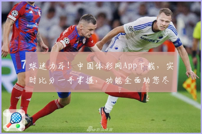 球迷力荐！中国体彩网App下载，实时比分一手掌握，功能全面助您尽享体育激情