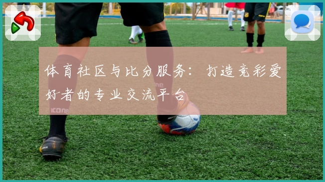体育社区与比分服务：打造竞彩爱好者的专业交流平台