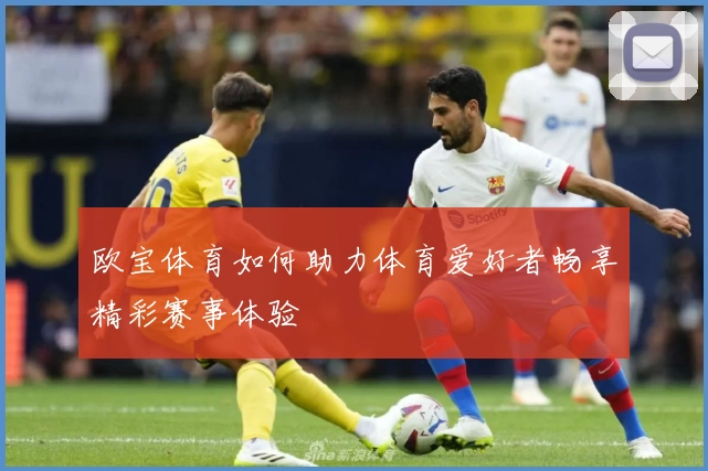 欧宝体育如何助力体育爱好者畅享精彩赛事体验