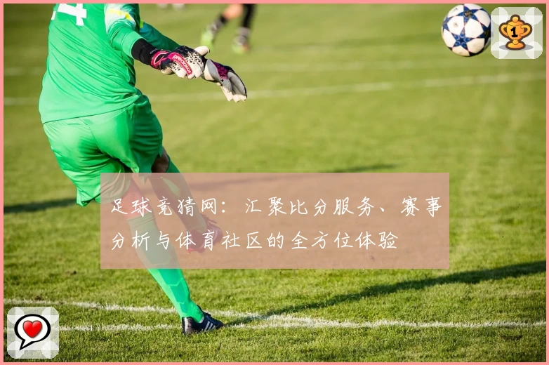 足球竞猜网：汇聚比分服务、赛事分析与体育社区的全方位体验