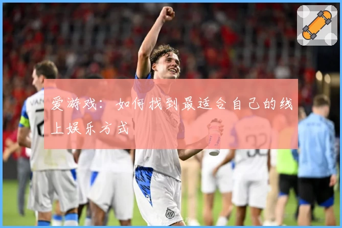 爱游戏：如何找到最适合自己的线上娱乐方式