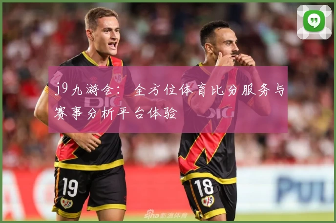 j9九游会：全方位体育比分服务与赛事分析平台体验