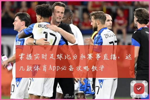 掌握实时足球比分和赛事直播，这几款体育App必备攻略教学