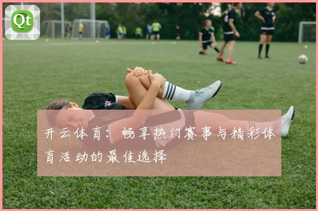 开云体育：畅享热门赛事与精彩体育活动的最佳选择
