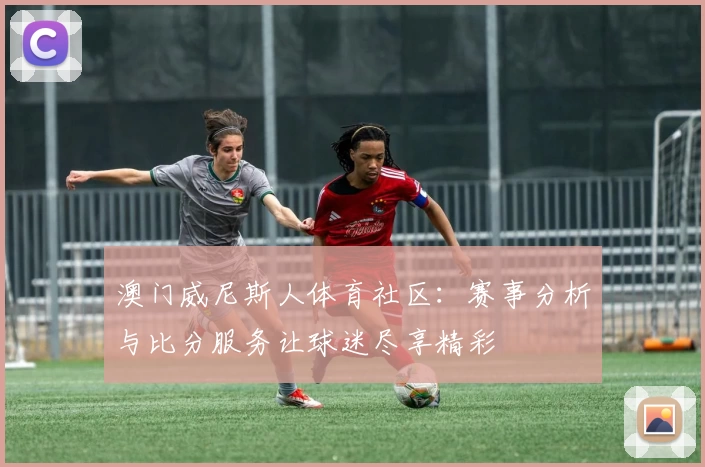 澳门威尼斯人体育社区:赛事分析与比分服务让球迷尽享精彩