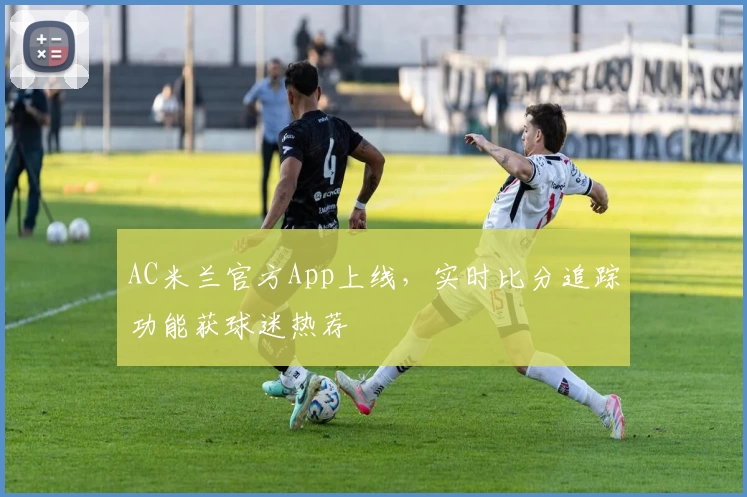 AC米兰官方App上线，实时比分追踪功能获球迷热荐