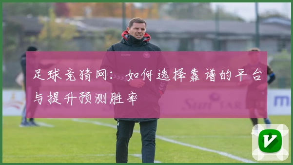 足球竞猜网：如何选择靠谱的平台与提升预测胜率