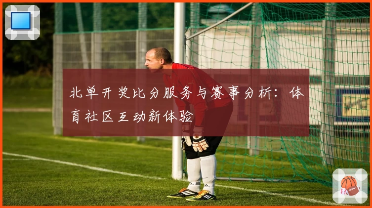 北单开奖比分服务与赛事分析：体育社区互动新体验