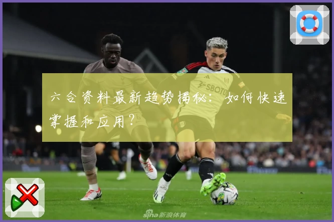 六合资料最新趋势揭秘:如何快速掌握和应用?