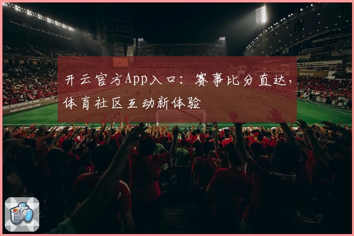 开云官方App入口：赛事比分直达，体育社区互动新体验