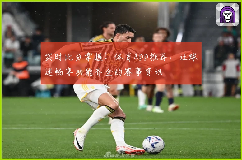 实时比分掌握!体育App推荐,让球迷畅享功能齐全的赛事资讯