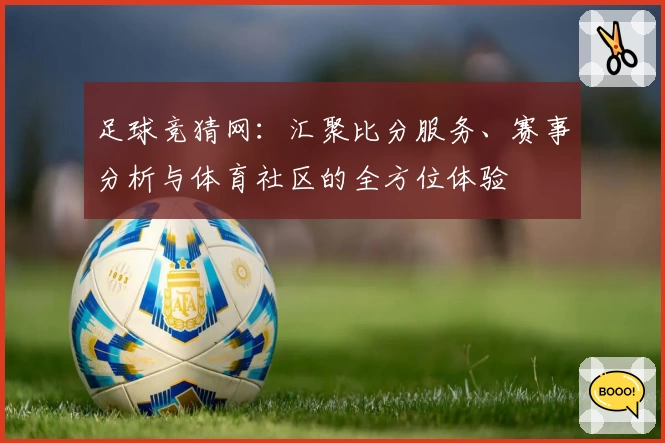足球竞猜网:汇聚比分服务、赛事分析与体育社区的全方位体验