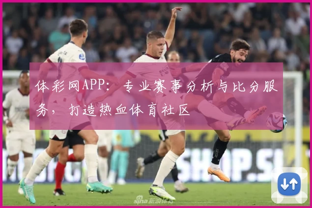体彩网APP：专业赛事分析与比分服务，打造热血体育社区