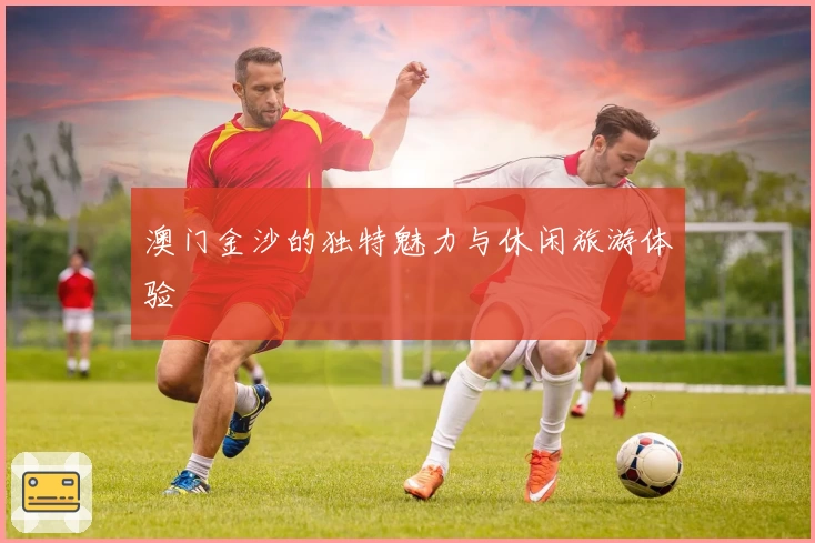 澳门金沙的独特魅力与休闲旅游体验