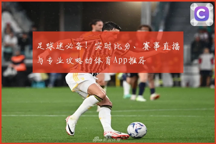 足球迷必备！实时比分、赛事直播与专业攻略的体育App推荐