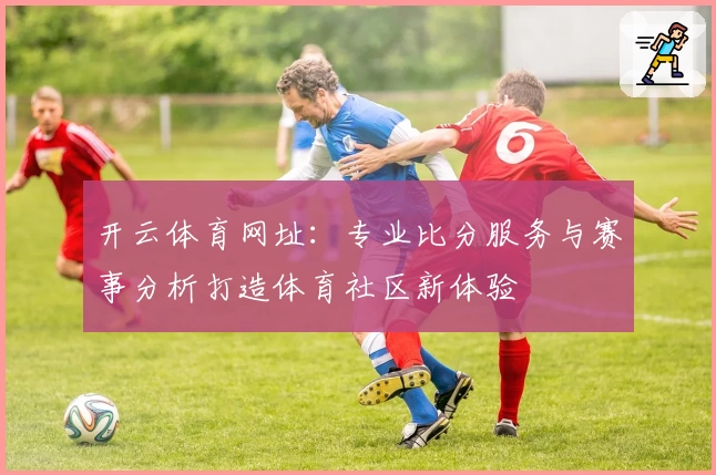 开云体育网址:专业比分服务与赛事分析打造体育社区新体验