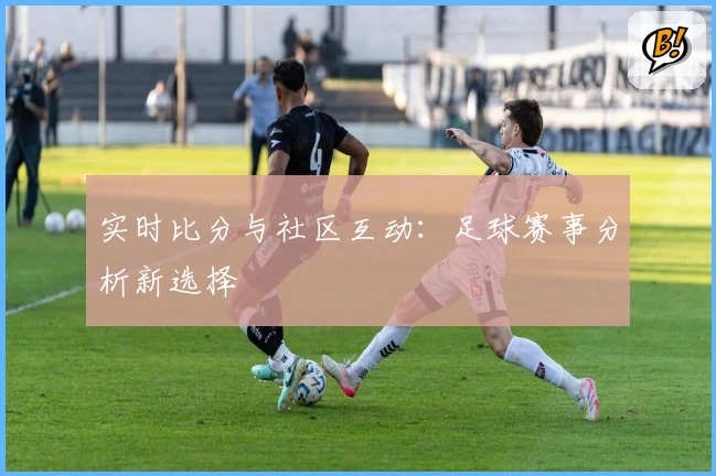 实时比分与社区互动：足球赛事分析新选择