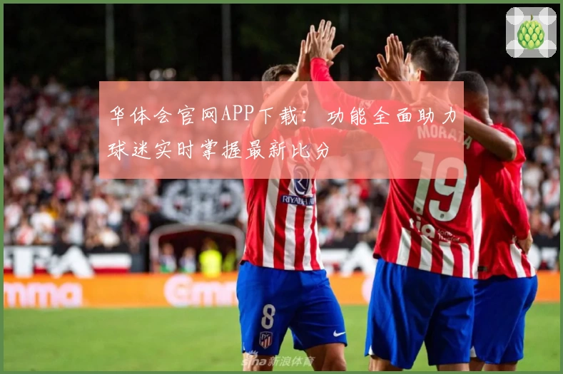 华体会官网APP下载：功能全面助力球迷实时掌握最新比分