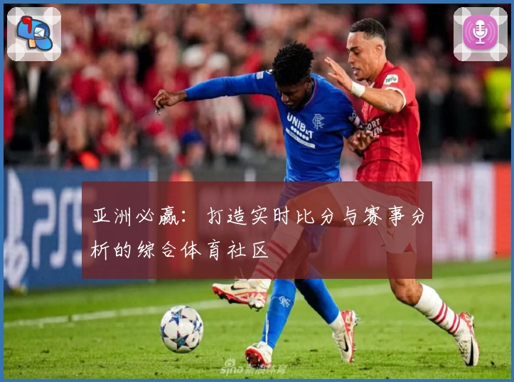 亚洲必赢：打造实时比分与赛事分析的综合体育社区