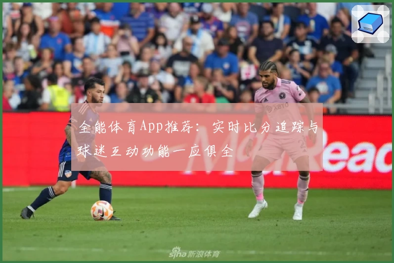 全能体育App推荐：实时比分追踪与球迷互动功能一应俱全