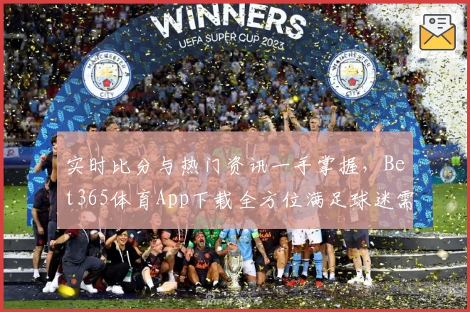实时比分与热门资讯一手掌握，Bet365体育App下载全方位满足球迷需求
