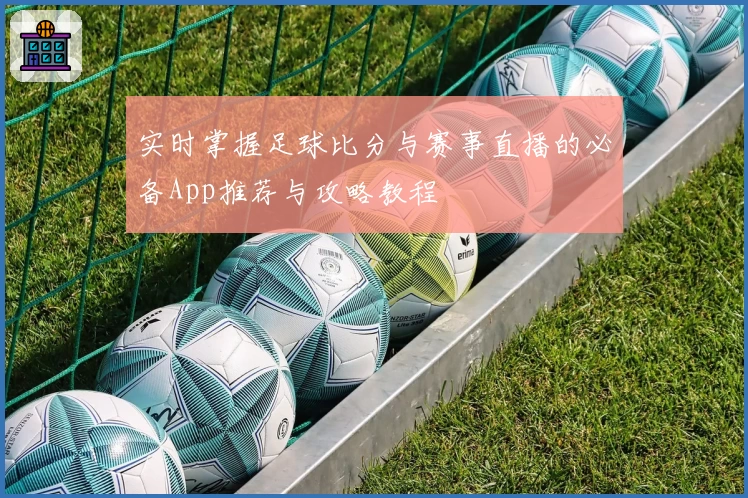 实时掌握足球比分与赛事直播的必备App推荐与攻略教程