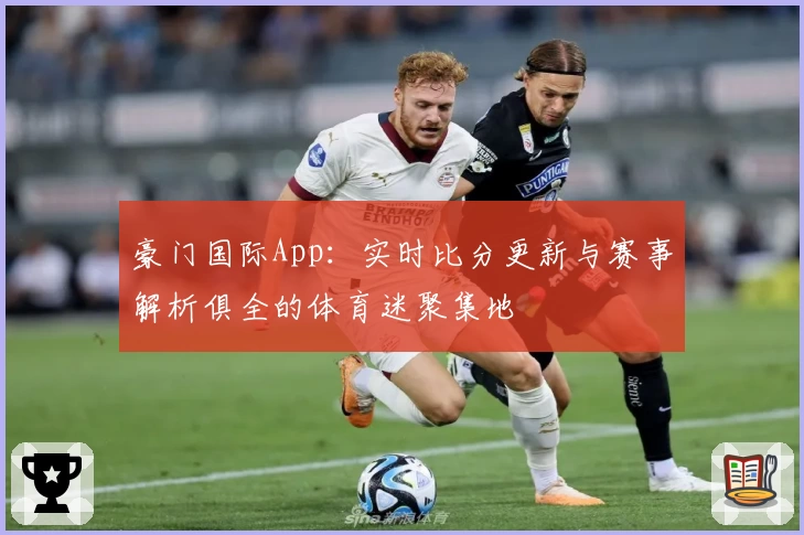 豪门国际App：实时比分更新与赛事解析俱全的体育迷聚集地