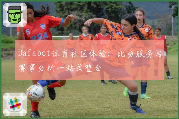Dafabet体育社区体验：比分服务与赛事分析一站式整合