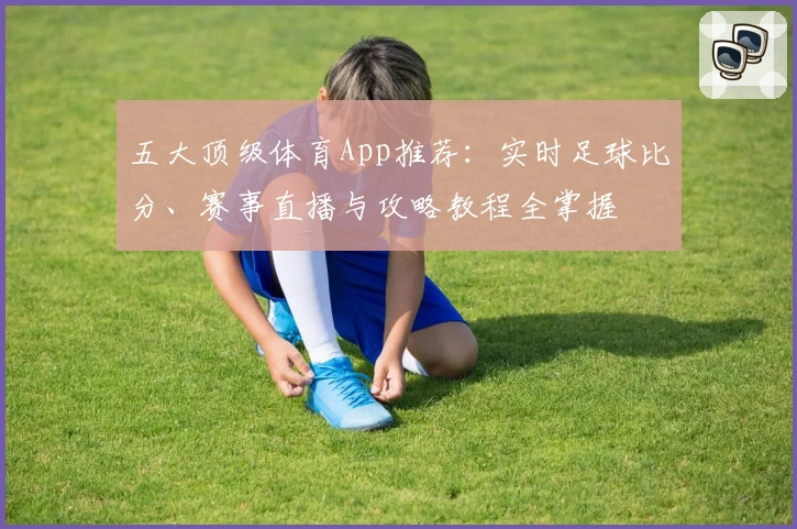 五大顶级体育App推荐：实时足球比分、赛事直播与攻略教程全掌握