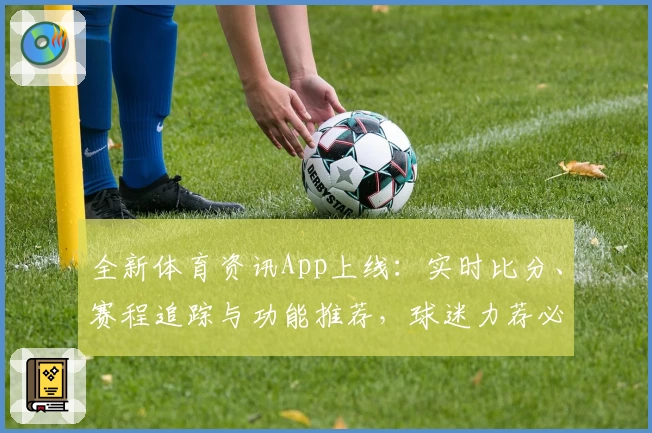 全新体育资讯App上线：实时比分、赛程追踪与功能推荐，球迷力荐必备助手